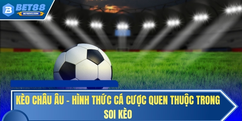Kèo châu Âu - Hình thức cá cược quen thuộc trong soi kèo